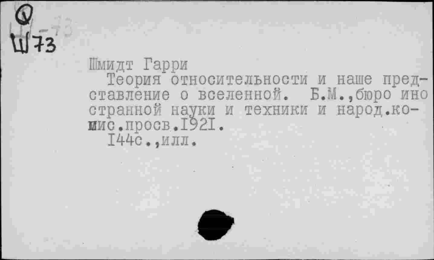 ﻿<2
Шмидт Гарри
Теория относительности и наше представление о вселенной. Б.М.,бюро ино странной науки и техники и народ.копие, проев. 1921.
144с.,илл.